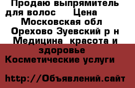 Продаю выпрямитель для волос.  › Цена ­ 300 - Московская обл., Орехово-Зуевский р-н Медицина, красота и здоровье » Косметические услуги   